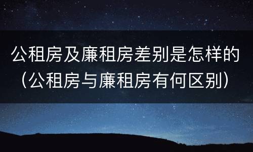 公租房及廉租房差别是怎样的（公租房与廉租房有何区别）