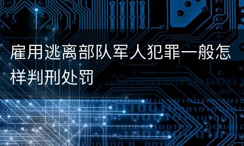 雇用逃离部队军人犯罪一般怎样判刑处罚