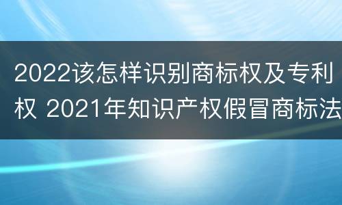 2022该怎样识别商标权及专利权 2021年知识产权假冒商标法