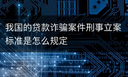 我国的贷款诈骗案件刑事立案标准是怎么规定