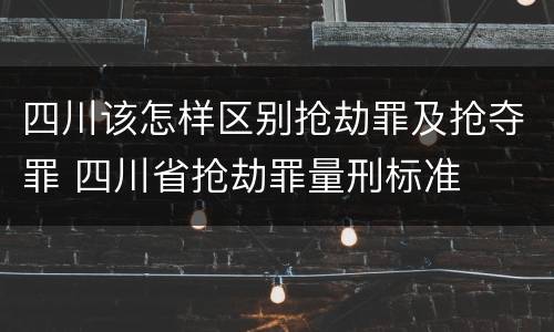 四川该怎样区别抢劫罪及抢夺罪 四川省抢劫罪量刑标准