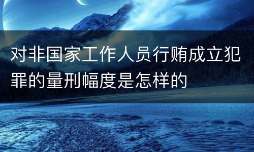对非国家工作人员行贿成立犯罪的量刑幅度是怎样的
