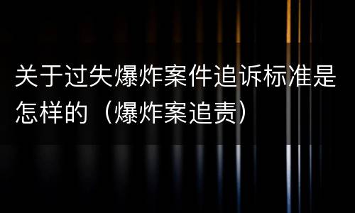 关于过失爆炸案件追诉标准是怎样的（爆炸案追责）