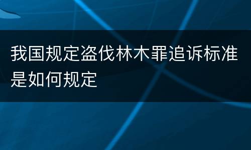 我国规定盗伐林木罪追诉标准是如何规定