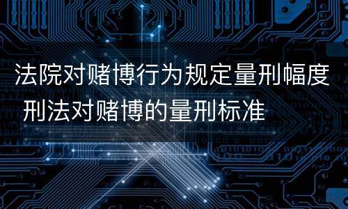 法院对赌博行为规定量刑幅度 刑法对赌博的量刑标准
