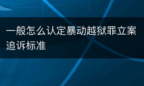一般怎么认定暴动越狱罪立案追诉标准