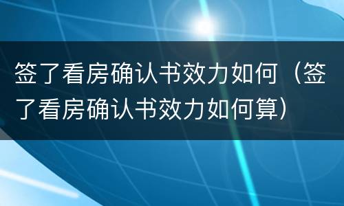 签了看房确认书效力如何（签了看房确认书效力如何算）