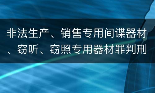 非法生产、销售专用间谍器材、窃听、窃照专用器材罪判刑标准细分