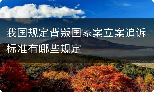 我国规定背叛国家案立案追诉标准有哪些规定