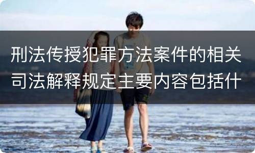 刑法传授犯罪方法案件的相关司法解释规定主要内容包括什么