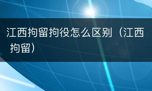 江西拘留拘役怎么区别（江西 拘留）