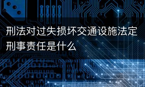 刑法对过失损坏交通设施法定刑事责任是什么
