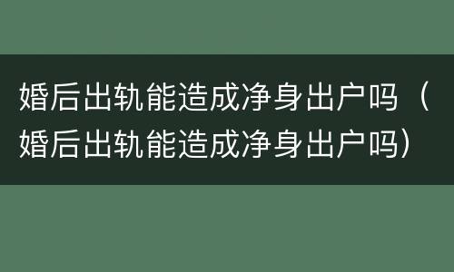 婚后出轨能造成净身出户吗（婚后出轨能造成净身出户吗）