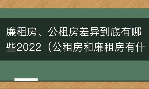 廉租房、公租房差异到底有哪些2022（公租房和廉租房有什么区别?2019年的）