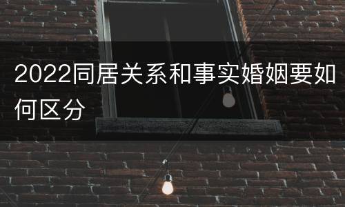2022同居关系和事实婚姻要如何区分