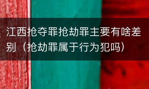江西抢夺罪抢劫罪主要有啥差别（抢劫罪属于行为犯吗）