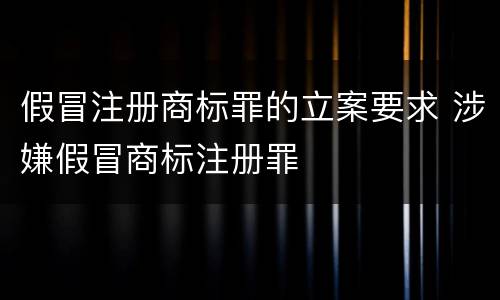 假冒注册商标罪的立案要求 涉嫌假冒商标注册罪