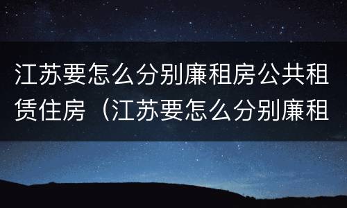 江苏要怎么分别廉租房公共租赁住房（江苏要怎么分别廉租房公共租赁住房呢）