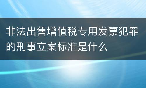 非法出售增值税专用发票犯罪的刑事立案标准是什么