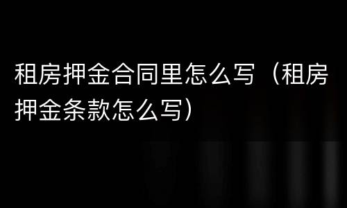 租房押金合同里怎么写（租房押金条款怎么写）