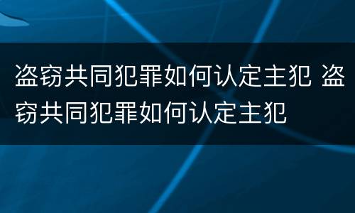 盗窃共同犯罪如何认定主犯 盗窃共同犯罪如何认定主犯