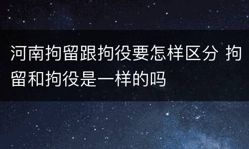 河南拘留跟拘役要怎样区分 拘留和拘役是一样的吗