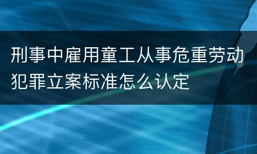 刑事中雇用童工从事危重劳动犯罪立案标准怎么认定