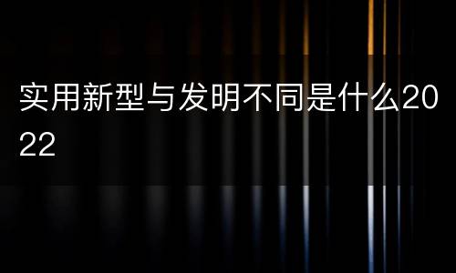 实用新型与发明不同是什么2022