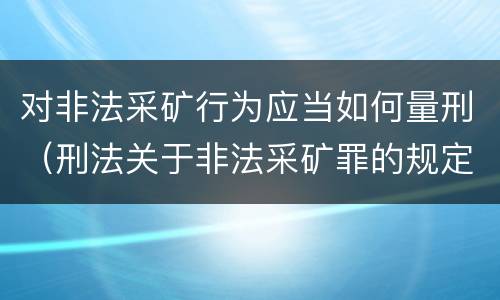 对非法采矿行为应当如何量刑（刑法关于非法采矿罪的规定）