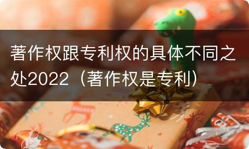 著作权跟专利权的具体不同之处2022（著作权是专利）