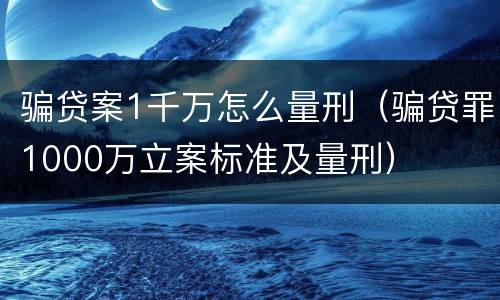 骗贷案1千万怎么量刑（骗贷罪1000万立案标准及量刑）