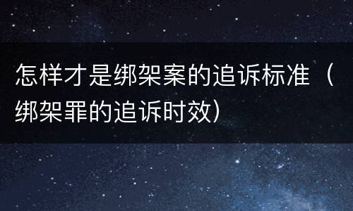 怎样才是绑架案的追诉标准（绑架罪的追诉时效）