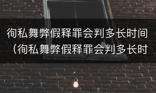 徇私舞弊假释罪会判多长时间（徇私舞弊假释罪会判多长时间刑期）