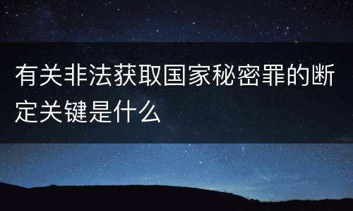 有关非法获取国家秘密罪的断定关键是什么