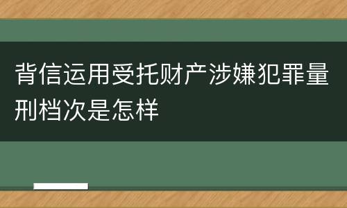 背信运用受托财产涉嫌犯罪量刑档次是怎样