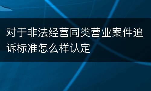 对于非法经营同类营业案件追诉标准怎么样认定
