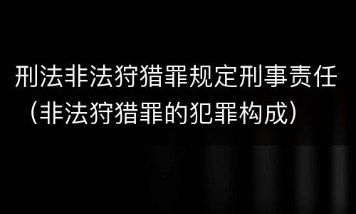 刑法非法狩猎罪规定刑事责任（非法狩猎罪的犯罪构成）