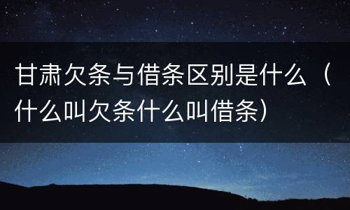 甘肃欠条与借条区别是什么（什么叫欠条什么叫借条）