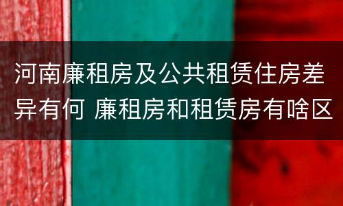 河南廉租房及公共租赁住房差异有何 廉租房和租赁房有啥区别