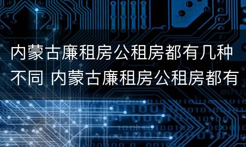 内蒙古廉租房公租房都有几种不同 内蒙古廉租房公租房都有几种不同的