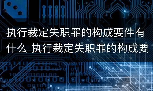 执行裁定失职罪的构成要件有什么 执行裁定失职罪的构成要件有什么要求