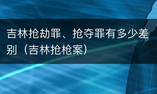 吉林抢劫罪、抢夺罪有多少差别（吉林抢枪案）