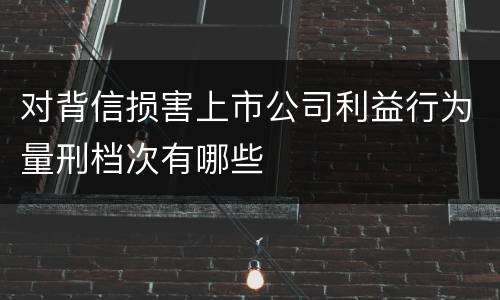 对背信损害上市公司利益行为量刑档次有哪些