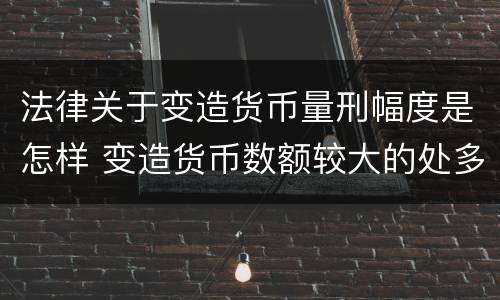 法律关于变造货币量刑幅度是怎样 变造货币数额较大的处多少年以下有期徒刑或者拘役
