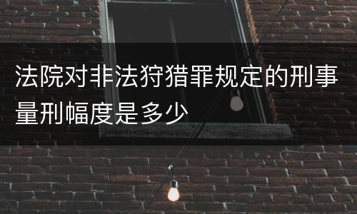 法院对非法狩猎罪规定的刑事量刑幅度是多少