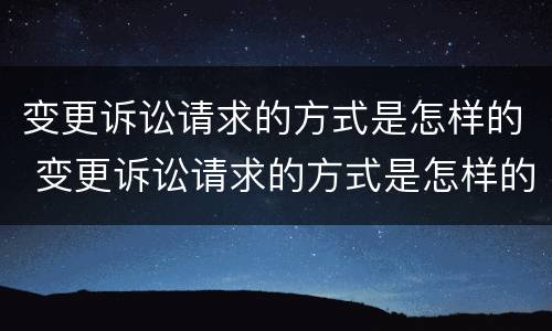 变更诉讼请求的方式是怎样的 变更诉讼请求的方式是怎样的法律规定