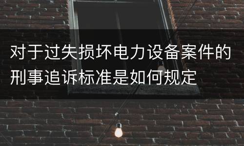 对于过失损坏电力设备案件的刑事追诉标准是如何规定