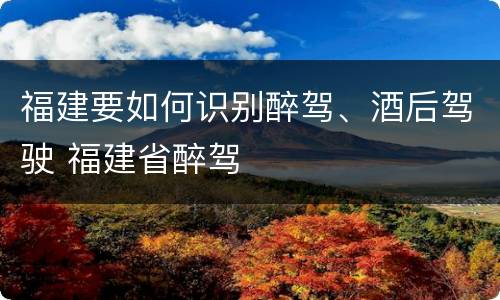 福建要如何识别醉驾、酒后驾驶 福建省醉驾