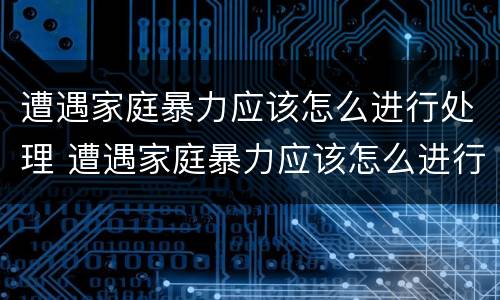 遭遇家庭暴力应该怎么进行处理 遭遇家庭暴力应该怎么进行处理呢