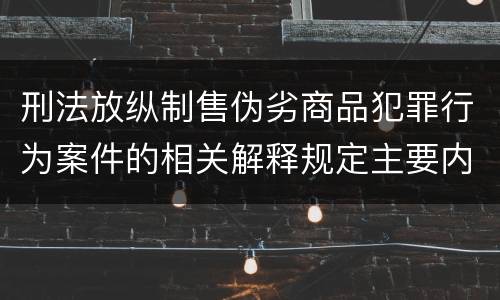 刑法放纵制售伪劣商品犯罪行为案件的相关解释规定主要内容包括什么